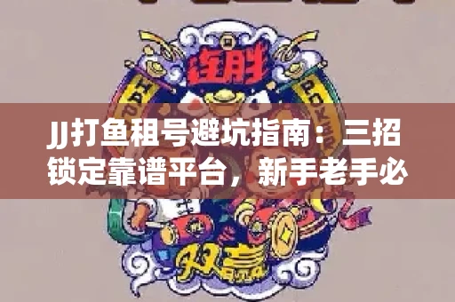 JJ打鱼租号避坑指南：三招锁定靠谱平台，新手老手必看