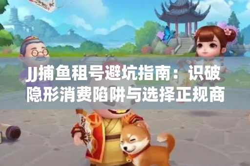 JJ捕鱼租号避坑指南：识破隐形消费陷阱与选择正规商家全攻略