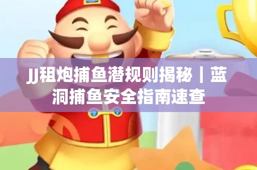 JJ租炮捕鱼潜规则揭秘｜蓝洞捕鱼安全指南速查