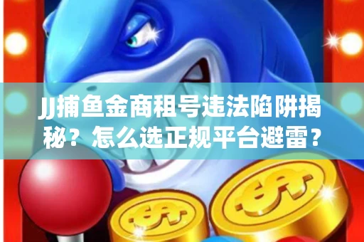 JJ捕鱼金商租号违法陷阱揭秘？怎么选正规平台避雷？