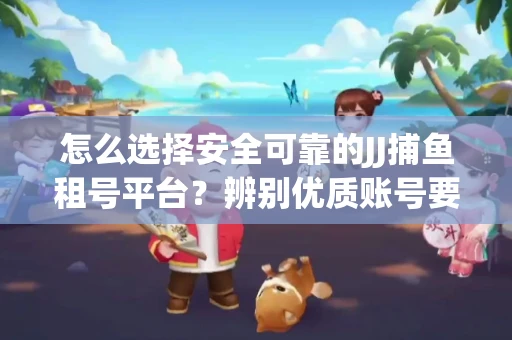 怎么选择安全可靠的JJ捕鱼租号平台？辨别优质账号要注意什么技巧？