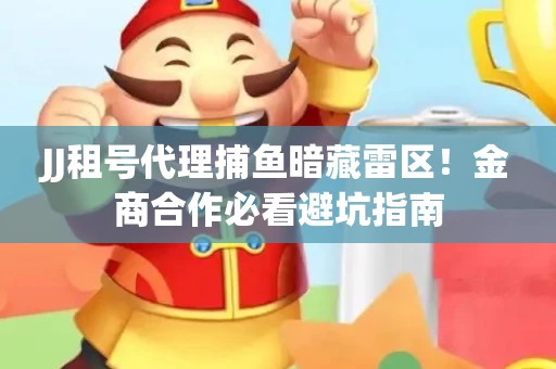 JJ租号代理捕鱼暗藏雷区！金商合作必看避坑指南