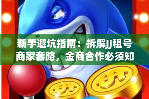 新手避坑指南：拆解JJ租号商家套路，金商合作必须知道的潜规则