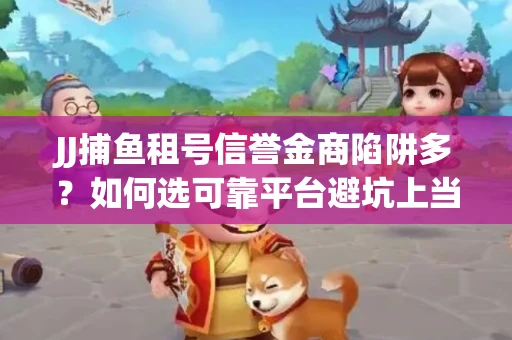 JJ捕鱼租号信誉金商陷阱多？如何选可靠平台避坑上当？