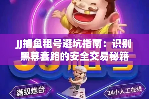 JJ捕鱼租号避坑指南：识别黑幕套路的安全交易秘籍