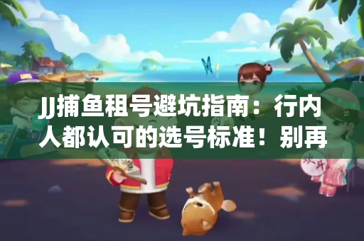 JJ捕鱼租号避坑指南：行内人都认可的选号标准！别再踩雷