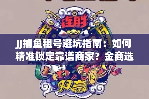 JJ捕鱼租号避坑指南：如何精准锁定靠谱商家？金商选择必备技巧全公开