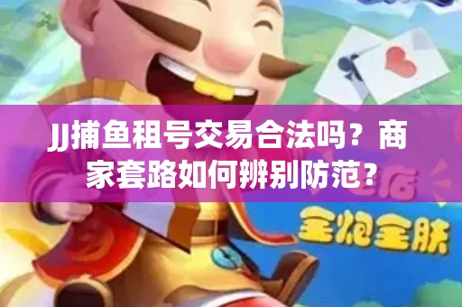 JJ捕鱼租号交易合法吗？商家套路如何辨别防范？