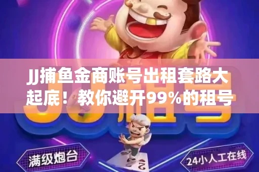 JJ捕鱼金商账号出租套路大起底！教你避开99%的租号陷阱