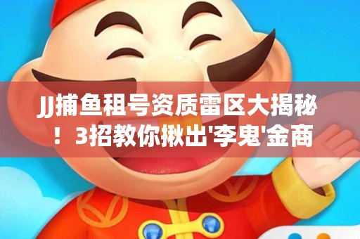 JJ捕鱼租号资质雷区大揭秘！3招教你揪出'李鬼'金商