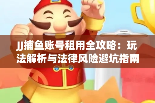 JJ捕鱼账号租用全攻略：玩法解析与法律风险避坑指南