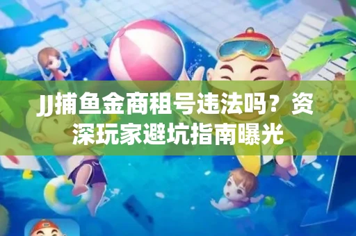 JJ捕鱼金商租号违法吗？资深玩家避坑指南曝光