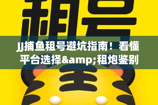 JJ捕鱼租号避坑指南！看懂平台选择&租炮鉴别技巧