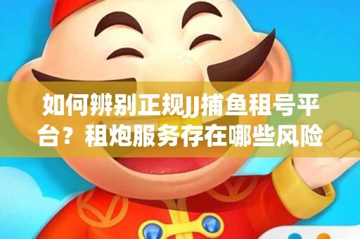 如何辨别正规JJ捕鱼租号平台？租炮服务存在哪些风险暗示及解决方案？