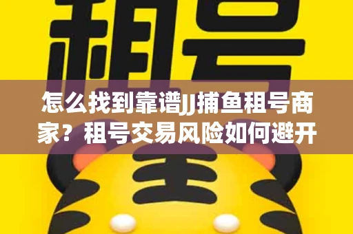 怎么找到靠谱JJ捕鱼租号商家？租号交易风险如何避开？选择技巧收好！