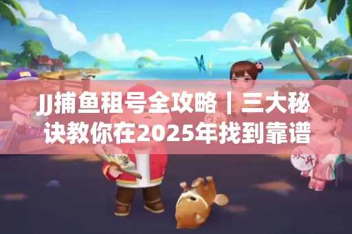 JJ捕鱼租号全攻略｜三大秘诀教你在2025年找到靠谱渠道