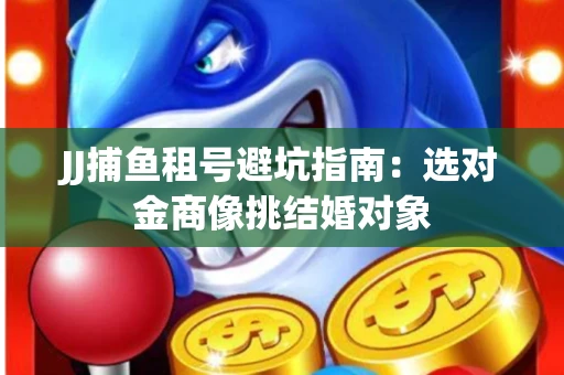 JJ捕鱼租号避坑指南：选对金商像挑结婚对象