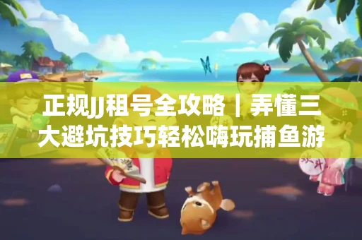 正规JJ租号全攻略｜弄懂三大避坑技巧轻松嗨玩捕鱼游戏