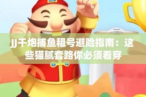 JJ千炮捕鱼租号避险指南：这些猫腻套路你必须看穿