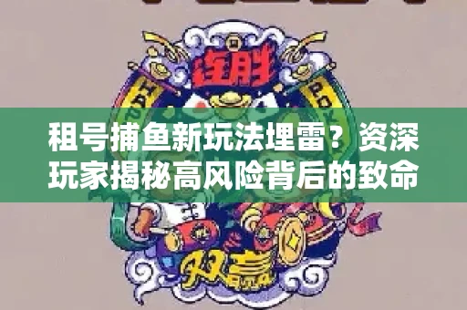 租号捕鱼新玩法埋雷？资深玩家揭秘高风险背后的致命漏洞