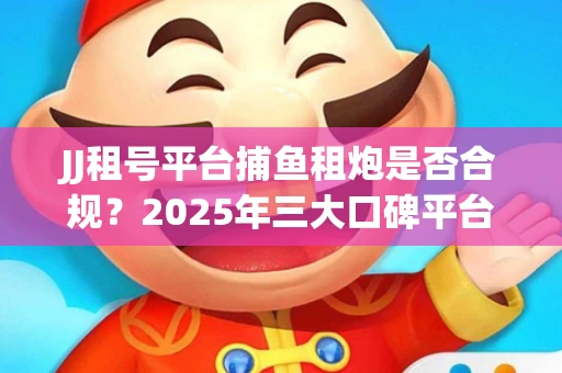 JJ租号平台捕鱼租炮是否合规？2025年三大口碑平台深度测评