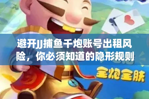 避开JJ捕鱼千炮账号出租风险，你必须知道的隐形规则！