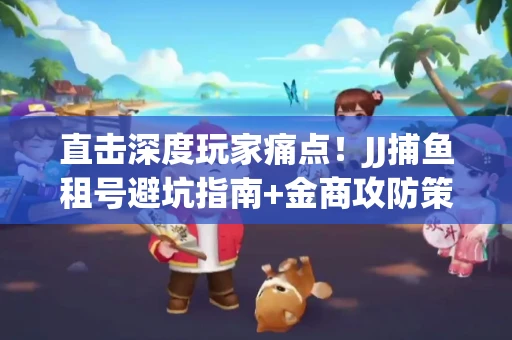 直击深度玩家痛点！JJ捕鱼租号避坑指南+金商攻防策略