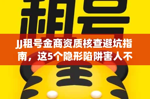 JJ租号金商资质核查避坑指南，这5个隐形陷阱害人不浅