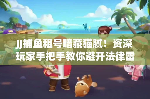 JJ捕鱼租号暗藏猫腻！资深玩家手把手教你避开法律雷区