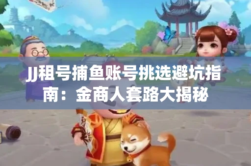 JJ租号捕鱼账号挑选避坑指南：金商人套路大揭秘