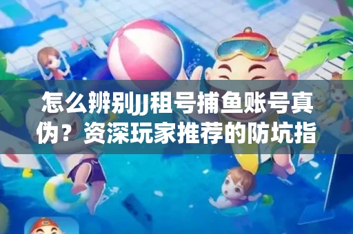 怎么辨别JJ租号捕鱼账号真伪？资深玩家推荐的防坑指南！