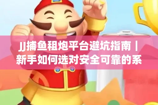 JJ捕鱼租炮平台避坑指南｜新手如何选对安全可靠的系统？