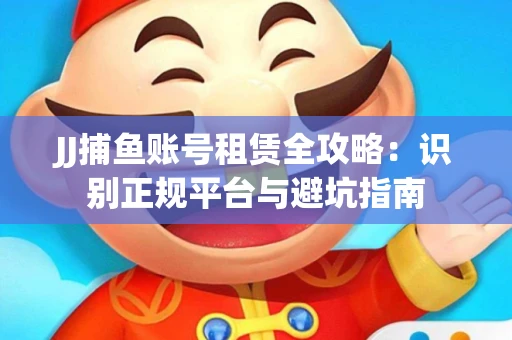 JJ捕鱼账号租赁全攻略：识别正规平台与避坑指南